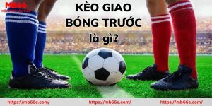 Kèo Giao Bóng Trước Là Gì? Kinh Nghiệm Bắt Kèo Thắng Lớn 