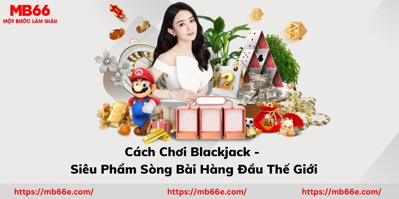 Cách Chơi Blackjack - Siêu Phẩm Sòng Bài Hàng Đầu Thế Giới